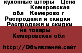 кухонные шторы › Цена ­ 1 500 - Кемеровская обл., Кемерово г. Распродажи и скидки » Распродажи и скидки на товары   . Кемеровская обл.